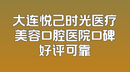 大连悦己时光医疗美容口腔医院口碑好评可靠