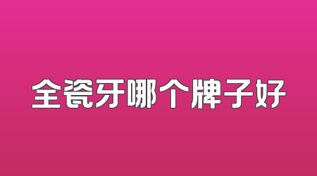 全瓷牙哪个牌子好