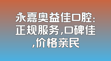 永嘉奥益佳口腔：正规服务，口碑佳，价格亲民