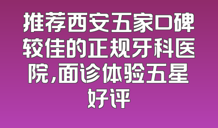推荐西安五家口碑较佳的正规牙科医院，面诊体验五星好评