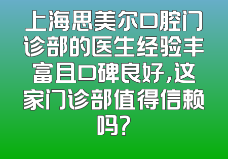 上海思美尔口腔门诊部的医生经验丰富且口碑良好，这家门诊部值得信赖吗？