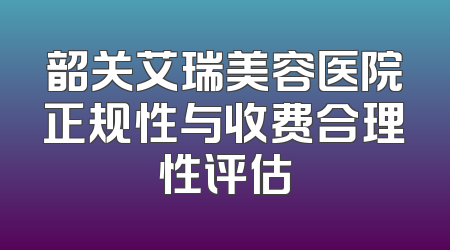 韶关艾瑞美容医院正规性与收费合理性评估