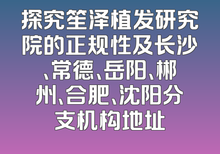 探究笙泽植发研究院的正规性及长沙、常德、岳阳、郴州、合肥、沈阳分支机构地址