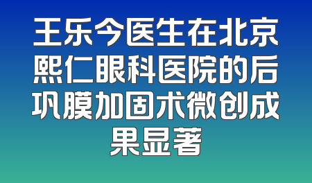 王乐今医生在北京熙仁眼科医院的后巩膜加固术微创成果显著