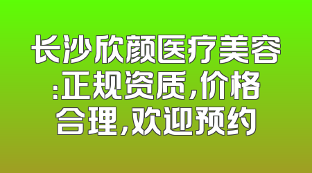 长沙欣颜医疗美容：正规资质，价格合理，欢迎预约