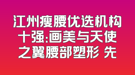 江州瘦腰优选机构十强：画美与天使之翼腰部塑形領先