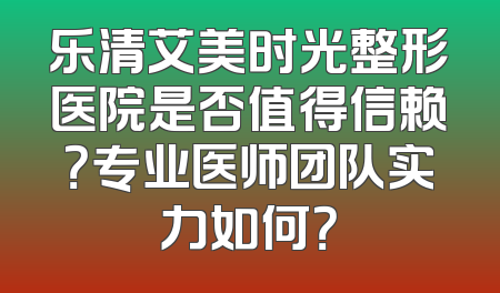 乐清艾美时光整形医院是否值得信赖？专业医师团队实力如何？