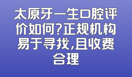 太原牙一生口腔评价如何？正规机构易于寻找，且收费合理