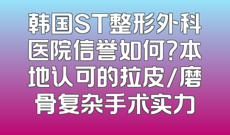 韩国ST整形外科医院信誉如何？本地认可的拉皮/磨骨复杂手术实力