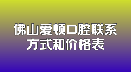佛山爱顿口腔联系方式和价格表