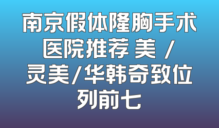 南京假体隆胸手术医院推荐 美婳/灵美/华韩奇致位列前七