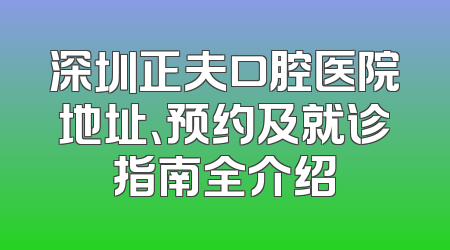 深圳正夫口腔医院地址、预约及就诊指南全介绍