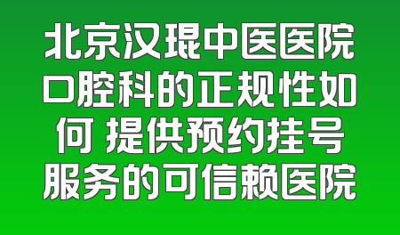 北京汉琨中医医院口腔科的正规性如何 提供预约挂号服务的可信赖医院
