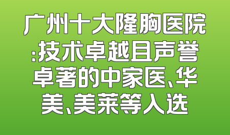 广州十大隆胸医院：技术卓越且声誉卓著的中家医、华美、美莱等入选