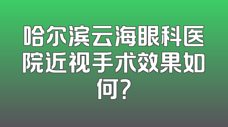 哈尔滨云海眼科医院近视手术效果如何？