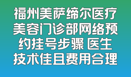 福州美萨缔尔医疗美容门诊部网络预约挂号步骤 医生技术佳且费用合理