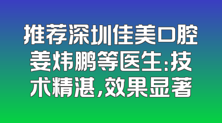 推荐深圳佳美口腔姜炜鹏等医生：技术精湛，效果显著