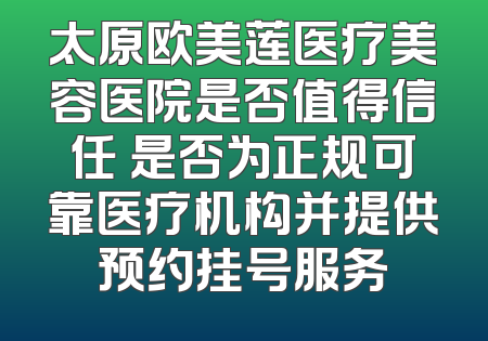 太原欧美莲医疗美容医院是否值得信任 是否为正规可靠医疗机构并提供预约挂号服务