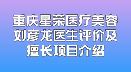 重庆星荣医疗美容刘彦龙医生评价及擅长项目介绍