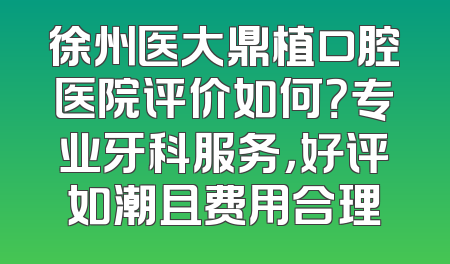 徐州医大鼎植口腔医院评价如何？专业牙科服务，好评如潮且费用合理