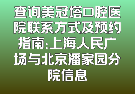 查询美冠塔口腔医院联系方式及预约指南：上海人民广场与北京潘家园分院信息