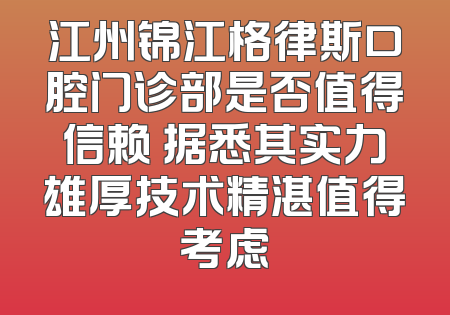 江州锦江格律斯口腔门诊部是否值得信赖 据悉其实力雄厚技术精湛值得考虑