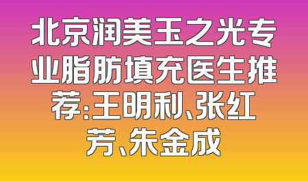 北京润美玉之光专业脂肪填充医生推荐：王明利、张红芳、朱金成