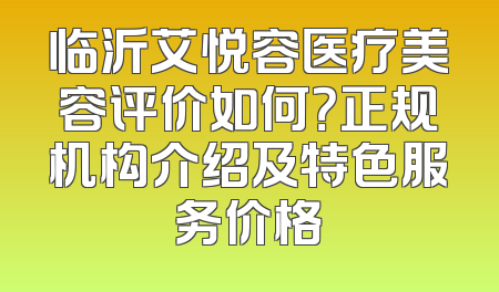 临沂艾悦容医疗美容评价如何？正规机构介绍及特色服务价格