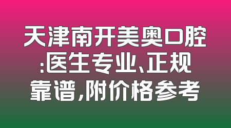 天津南开美奥口腔：医生专业、正规靠谱，附价格参考