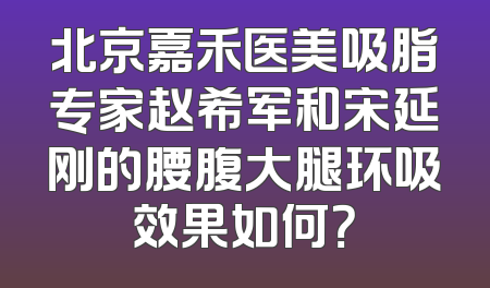北京嘉禾医美吸脂专家赵希军和宋延刚的腰腹大腿环吸效果如何？