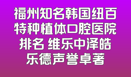 福州知名韩国纽百特种植体口腔医院排名 维乐中泽皓乐德声誉卓著
