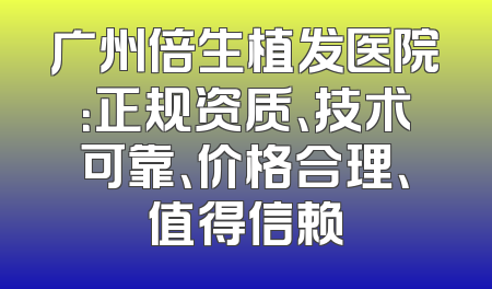 广州倍生植发医院：正规资质、技术可靠、价格合理、值得信赖