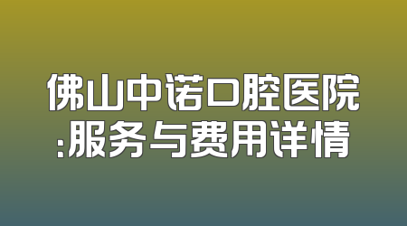 佛山中诺口腔医院：服务与费用详情