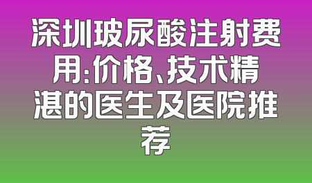 深圳玻尿酸注射费用：价格、技术精湛的医生及医院推荐