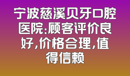 宁波慈溪贝牙口腔医院：顾客评价良好，价格合理，值得信赖