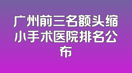 广州前三名额头缩小手术医院排名公布