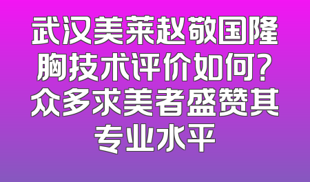 武汉美莱赵敬国隆胸技术评价如何？众多求美者盛赞其专业水平