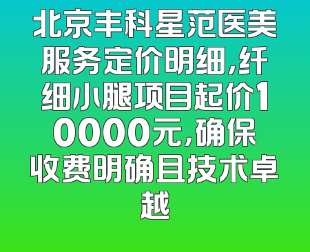 北京丰科星范医美服务定价明细，纤细小腿项目起价10000元，确保收费明确且技术卓越
