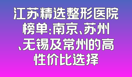 江苏精选整形医院榜单：南京、苏州、无锡及常州的高性价比选择