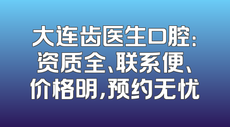 大连齿医生口腔：资质全、联系便、价格明，预约无忧