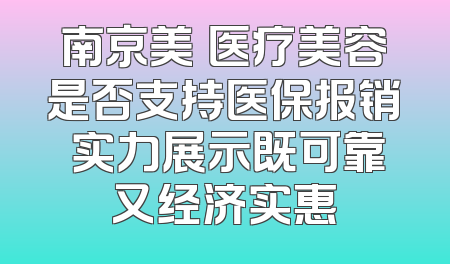 南京美婳医疗美容是否支持医保报销 实力展示既可靠又经济实惠