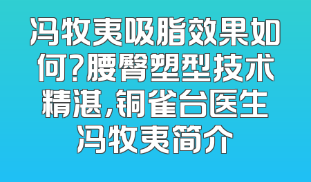 冯牧夷吸脂效果如何？腰臀塑型技术精湛，铜雀台医生冯牧夷简介