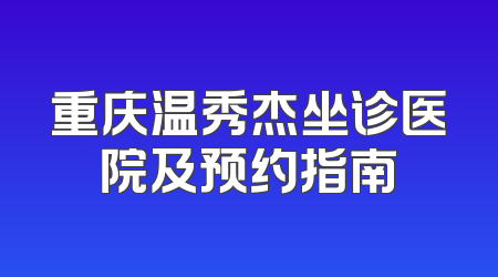 重庆温秀杰坐诊医院及预约指南