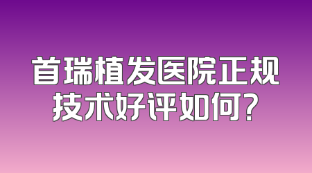 首瑞植发医院正规技术好评如何？