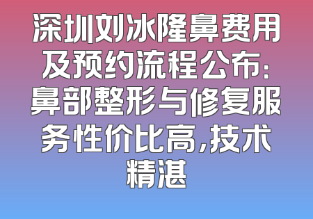 深圳刘冰隆鼻费用及预约流程公布：鼻部整形与修复服务性价比高，技术精湛