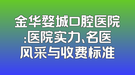 金华婺城口腔医院：医院实力、名医风采与收费标准
