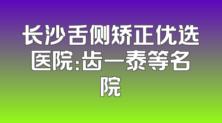 长沙舌侧矫正优选医院：齿一泰等名院