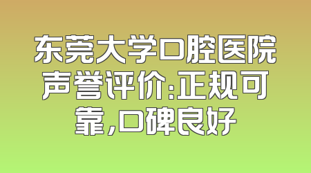 东莞大学口腔医院声誉评价：正规可靠，口碑良好