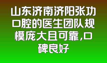 山东济南济阳张功口腔的医生团队规模庞大且可靠，口碑良好