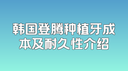 韩国登腾种植牙成本及耐久性介绍